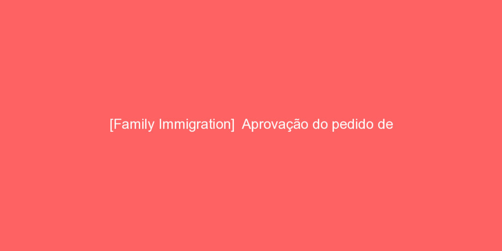 Family Immigration Aprovacao Do Pedido De Conversao Para Residencia Permanente 12689 — Song Law Firm